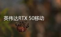 英伟达RTX 50移动显卡曝光 全系8GB GDDR7显存起步